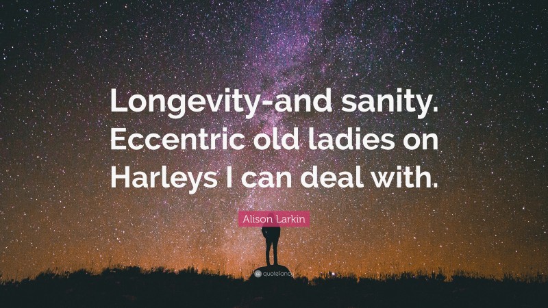 Alison Larkin Quote: “Longevity-and sanity. Eccentric old ladies on Harleys I can deal with.”