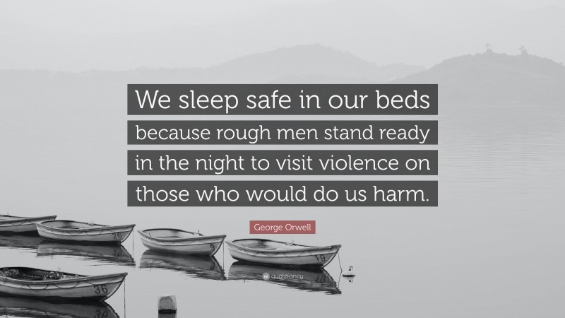 George Orwell Quote: “We sleep safe in our beds because rough men stand ready in the night to visit violence on those who would do us harm.”