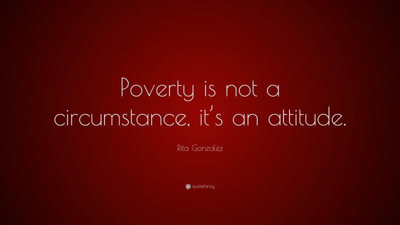 Rita Gonzalez Quote: “Poverty is not a circumstance, it’s an attitude.”