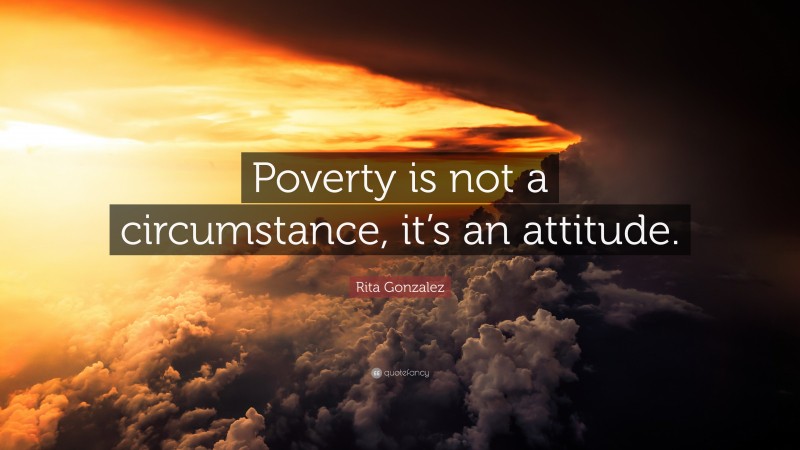 Rita Gonzalez Quote: “Poverty is not a circumstance, it’s an attitude.”