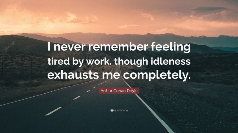 Arthur Conan Doyle Quote: “I never remember feeling tired by work. though idleness exhausts me completely.”