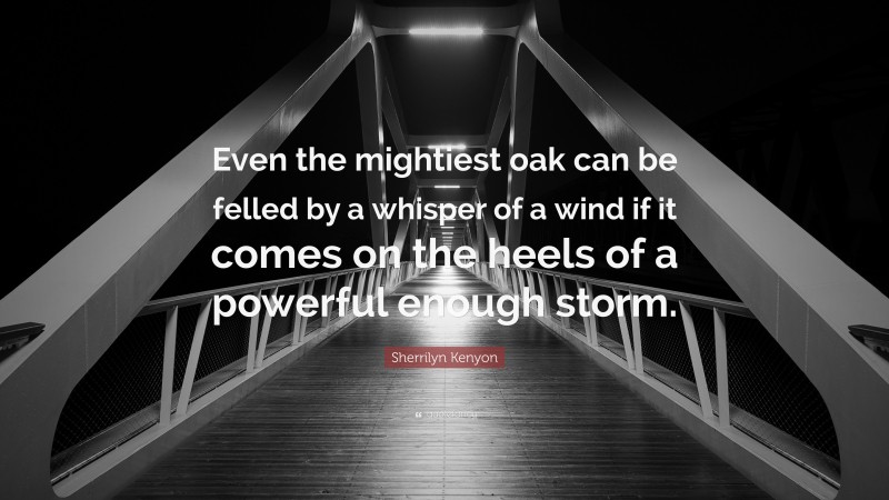 Sherrilyn Kenyon Quote: “Even the mightiest oak can be felled by a whisper of a wind if it comes on the heels of a powerful enough storm.”
