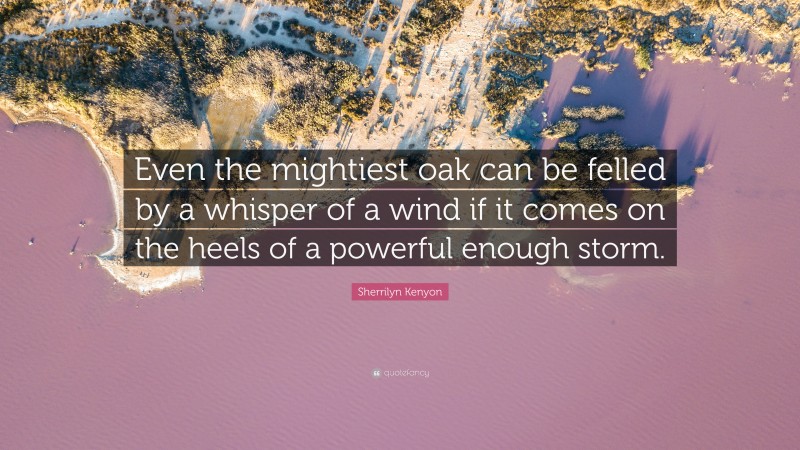 Sherrilyn Kenyon Quote: “Even the mightiest oak can be felled by a whisper of a wind if it comes on the heels of a powerful enough storm.”