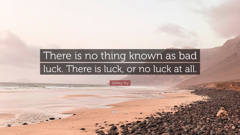 Jeffrey Fry Quote: “There is no thing known as bad luck. There is luck, or no luck at all.”
