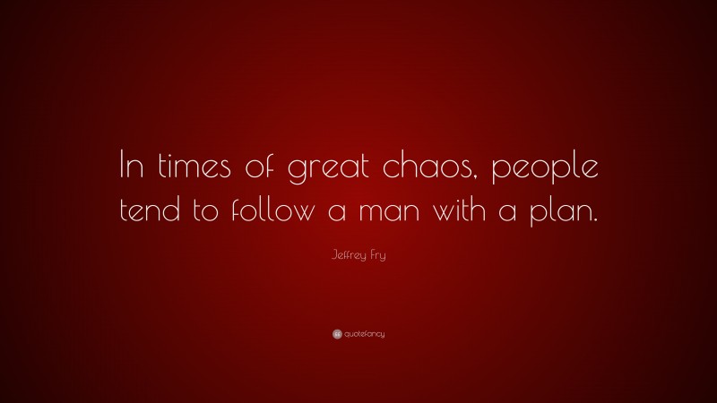 Jeffrey Fry Quote: “In times of great chaos, people tend to follow a man with a plan.”