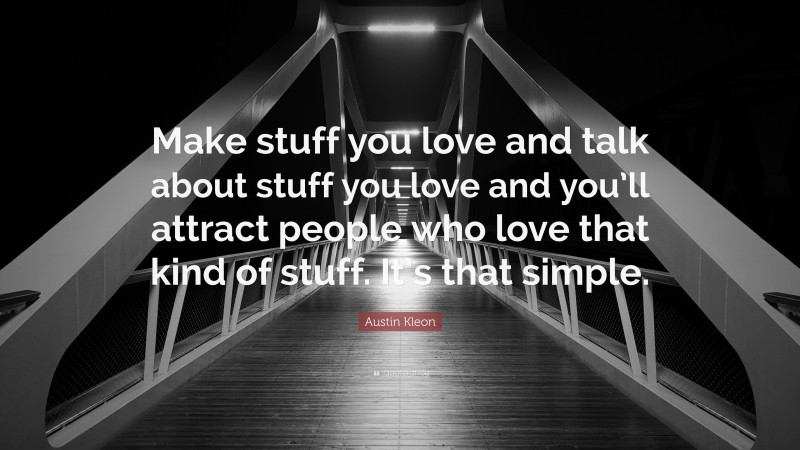 Austin Kleon Quote: “Make stuff you love and talk about stuff you love and you’ll attract people who love that kind of stuff. It’s that simple.”