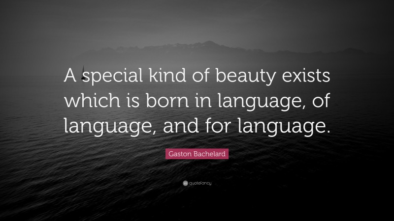 Gaston Bachelard Quote: “A special kind of beauty exists which is born in language, of language, and for language.”