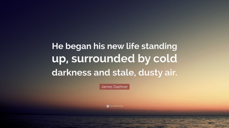 James Dashner Quote: “He began his new life standing up, surrounded by cold darkness and stale, dusty air.”
