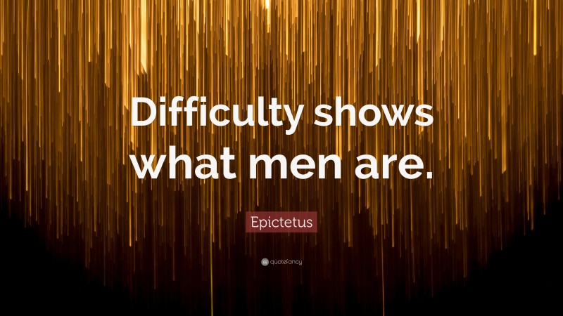 Epictetus Quote: “Difficulty shows what men are.”