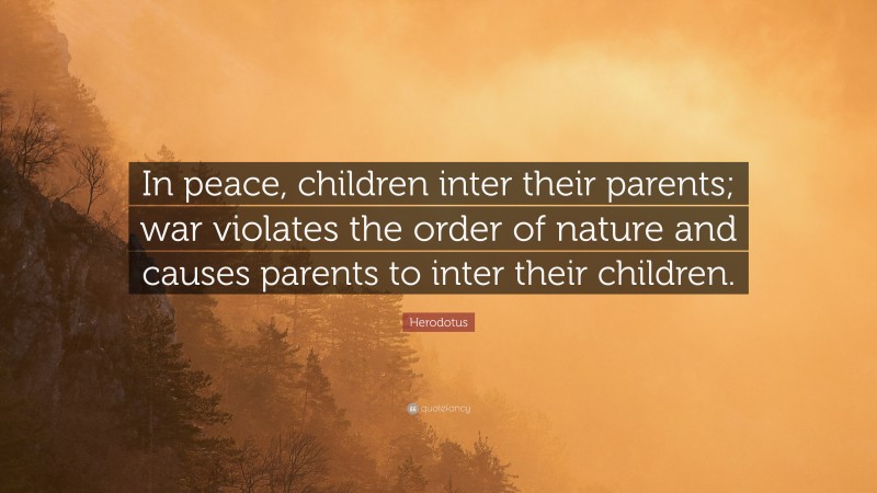 Herodotus Quote: “In peace, children inter their parents; war violates the order of nature and causes parents to inter their children.”