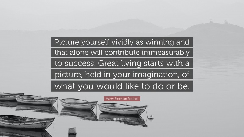 Harry Emerson Fosdick Quote: “Picture yourself vividly as winning and that alone will contribute immeasurably to success. Great living starts with a picture, held in your imagination, of what you would like to do or be.”
