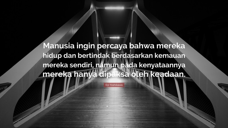 Eiji Yoshikawa Quote: “Manusia ingin percaya bahwa mereka hidup dan bertindak berdasarkan kemauan mereka sendiri, namun pada kenyataannya mereka hanya dipaksa oleh keadaan.”
