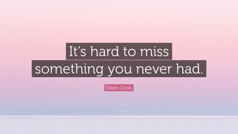 Eileen Cook Quote: “It’s hard to miss something you never had.”