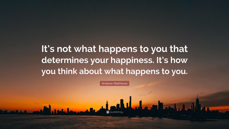 Andrew Matthews Quote: “It’s not what happens to you that determines your happiness. It’s how you think about what happens to you.”