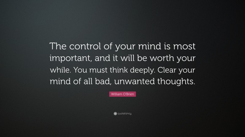 William O'Brien Quote: “The control of your mind is most important, and it will be worth your while. You must think deeply. Clear your mind of all bad, unwanted thoughts.”