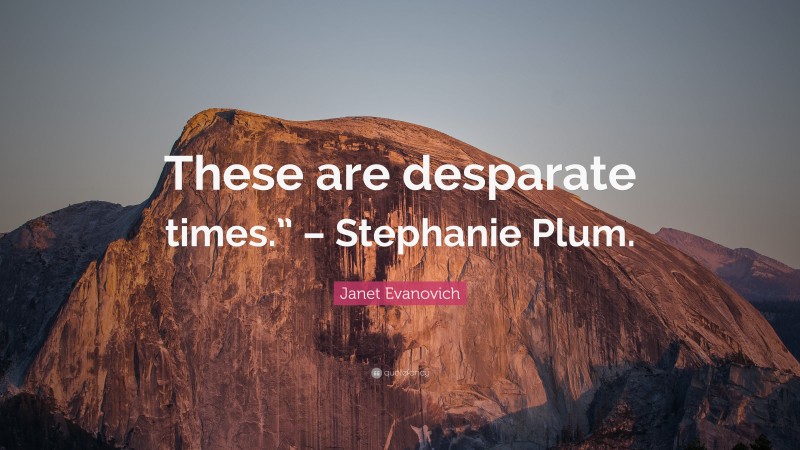 Janet Evanovich Quote: “These are desparate times.” – Stephanie Plum.”