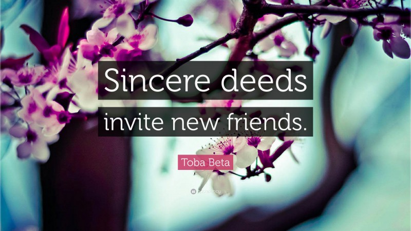Toba Beta Quote: “Sincere deeds invite new friends.”
