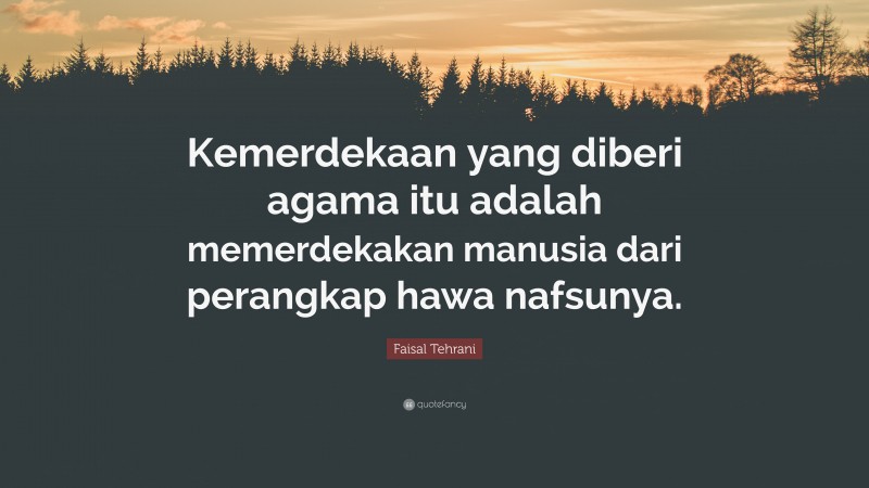 Faisal Tehrani Quote: “Kemerdekaan yang diberi agama itu adalah memerdekakan manusia dari perangkap hawa nafsunya.”