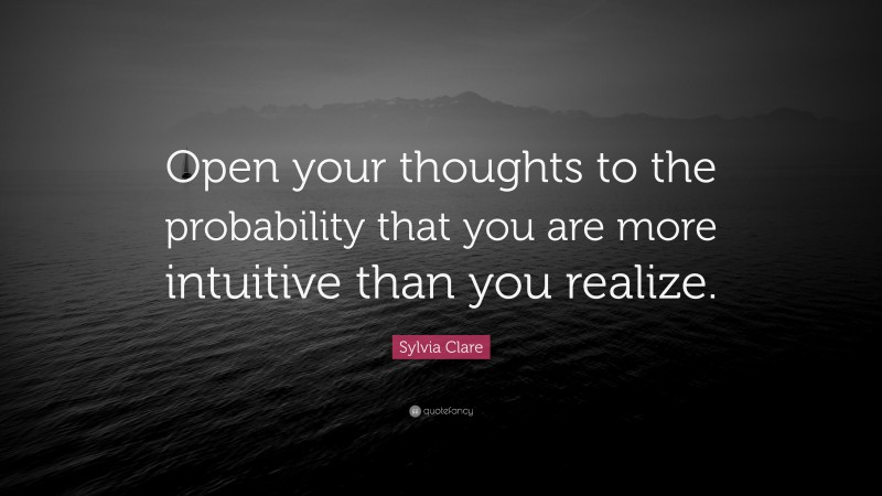 Sylvia Clare Quote: “Open your thoughts to the probability that you are more intuitive than you realize.”