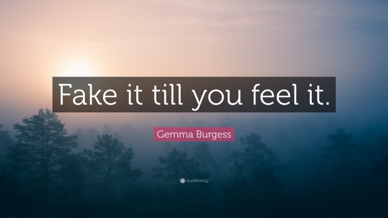Gemma Burgess Quote: “Fake it till you feel it.”