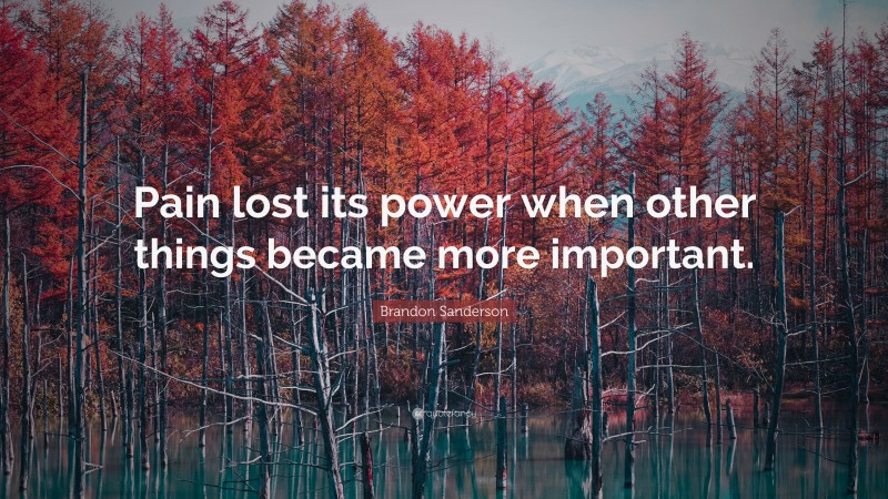 Brandon Sanderson Quote: “Pain lost its power when other things became more important.”