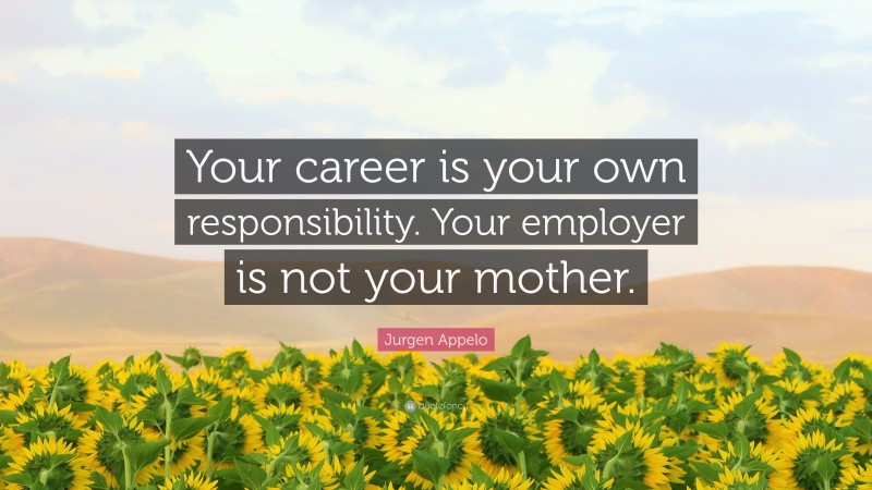 Jurgen Appelo Quote: “Your career is your own responsibility. Your employer is not your mother.”