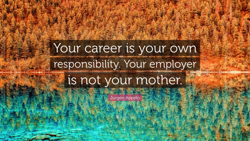 Jurgen Appelo Quote: “Your career is your own responsibility. Your employer is not your mother.”