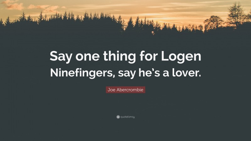 Joe Abercrombie Quote: “Say one thing for Logen Ninefingers, say he’s a lover.”
