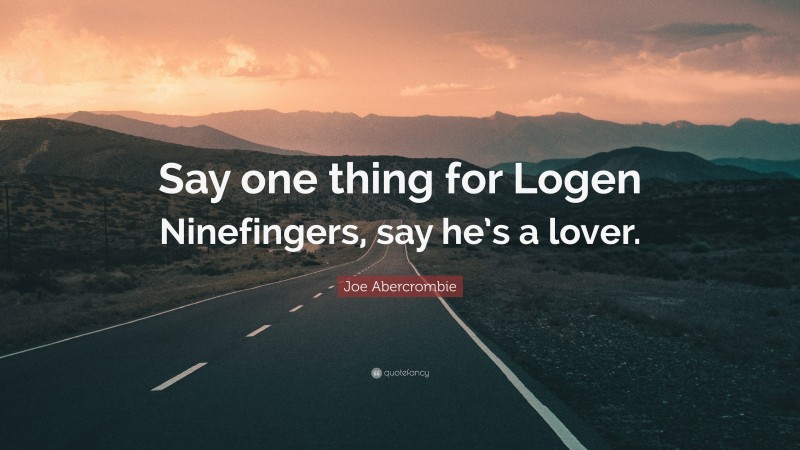 Joe Abercrombie Quote: “Say one thing for Logen Ninefingers, say he’s a lover.”