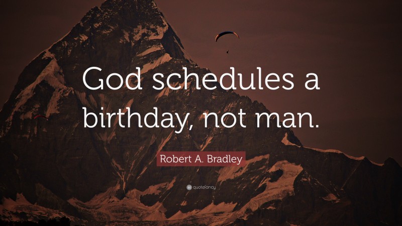 Robert A. Bradley Quote: “God schedules a birthday, not man.”
