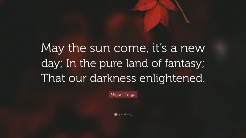 Miguel Torga Quote: “May the sun come, it’s a new day; In the pure land of fantasy; That our darkness enlightened.”