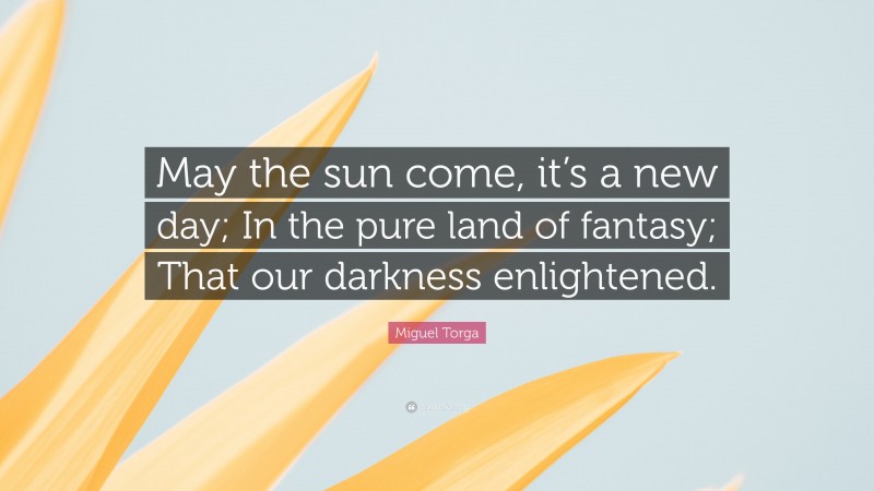 Miguel Torga Quote: “May the sun come, it’s a new day; In the pure land of fantasy; That our darkness enlightened.”