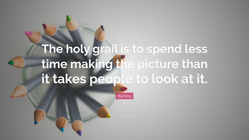 Banksy Quote: “The holy grail is to spend less time making the picture than it takes people to look at it.”