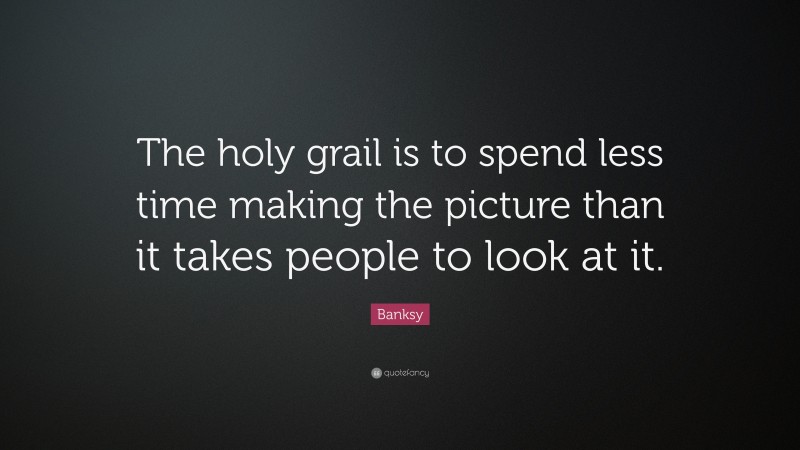 Banksy Quote: “The holy grail is to spend less time making the picture than it takes people to look at it.”