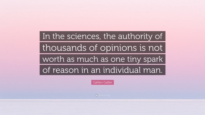 Galileo Galilei Quote: “In the sciences, the authority of thousands of opinions is not worth as much as one tiny spark of reason in an individual man.”