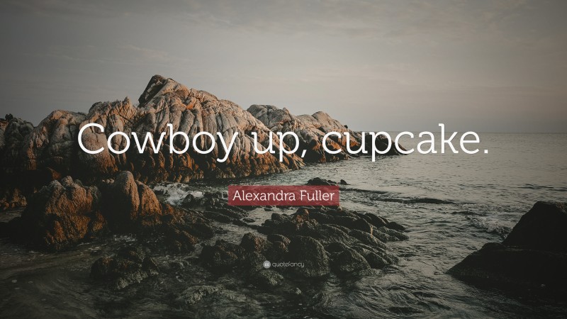 Alexandra Fuller Quote: “Cowboy up, cupcake.”