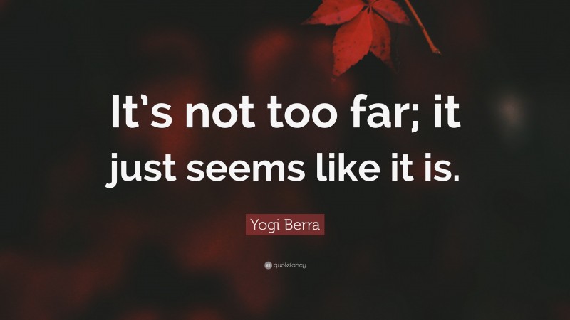 Yogi Berra Quote: “It’s not too far; it just seems like it is.”