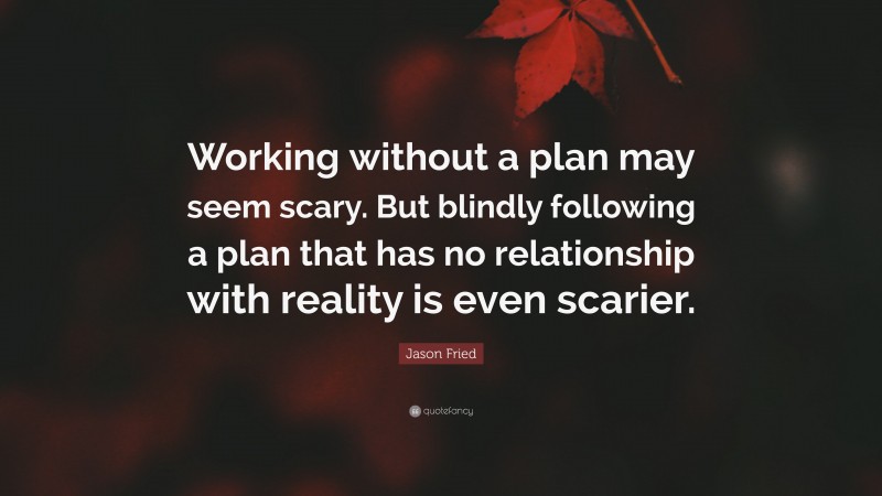 Jason Fried Quote: “Working without a plan may seem scary. But blindly following a plan that has no relationship with reality is even scarier.”