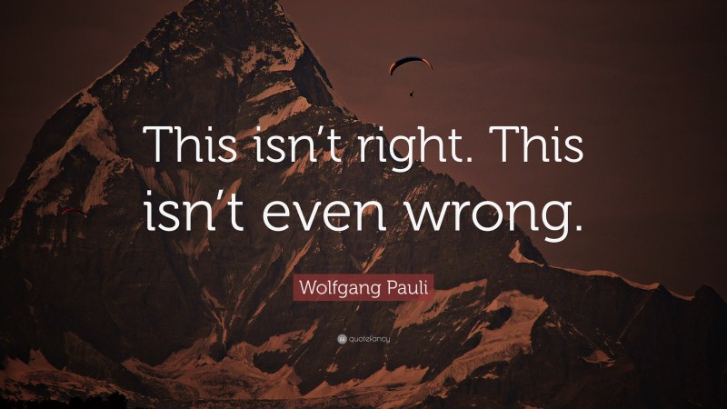 Wolfgang Pauli Quote: “This isn’t right. This isn’t even wrong.”