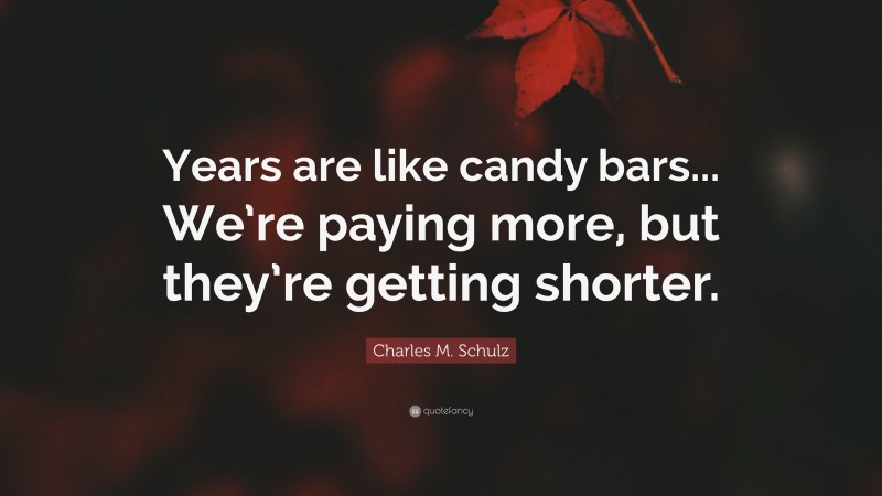 Charles M. Schulz Quote: “Years are like candy bars... We’re paying more, but they’re getting shorter.”