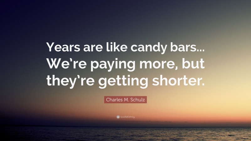 Charles M. Schulz Quote: “Years are like candy bars... We’re paying more, but they’re getting shorter.”
