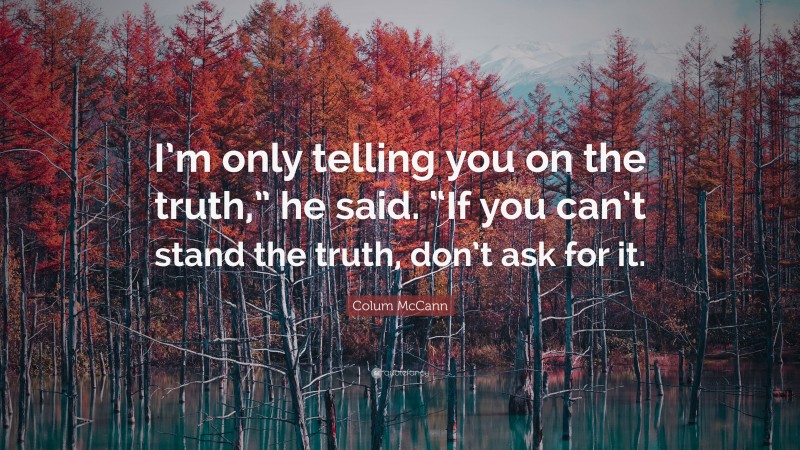 Colum McCann Quote: “I’m only telling you on the truth,” he said. “If you can’t stand the truth, don’t ask for it.”