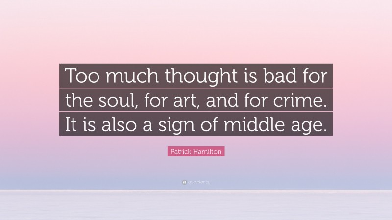 Patrick Hamilton Quote: “Too much thought is bad for the soul, for art, and for crime. It is also a sign of middle age.”