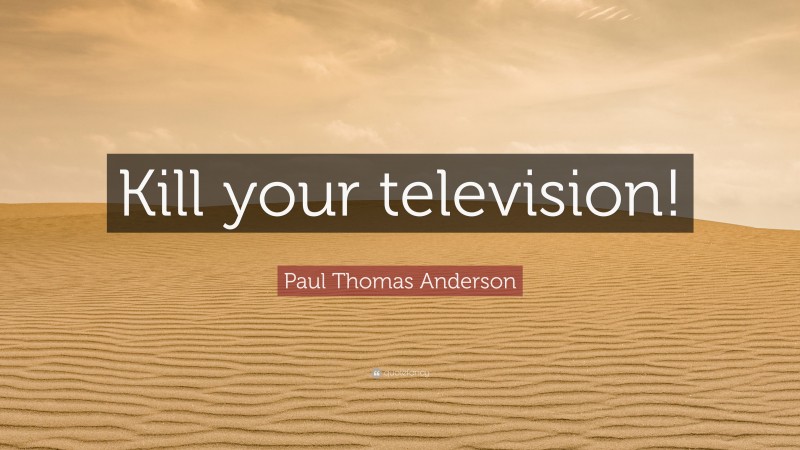 Paul Thomas Anderson Quote: “Kill your television!”