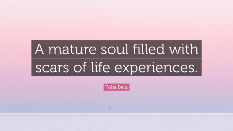 Toba Beta Quote: “A mature soul filled with scars of life experiences.”