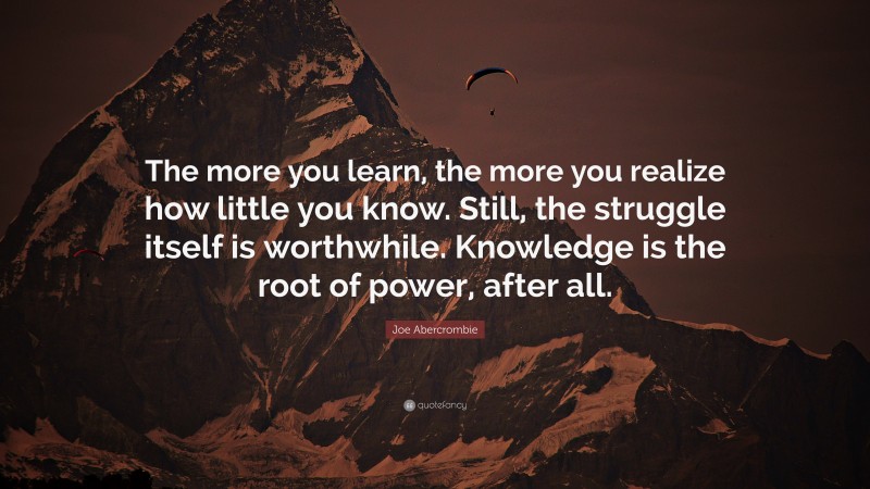 Joe Abercrombie Quote: “The more you learn, the more you realize how little you know. Still, the struggle itself is worthwhile. Knowledge is the root of power, after all.”
