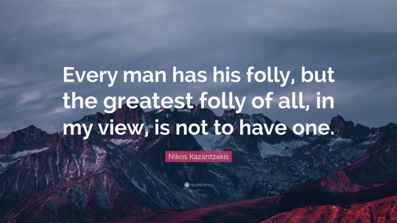 Nikos Kazantzakis Quote: “Every man has his folly, but the greatest folly of all, in my view, is not to have one.”