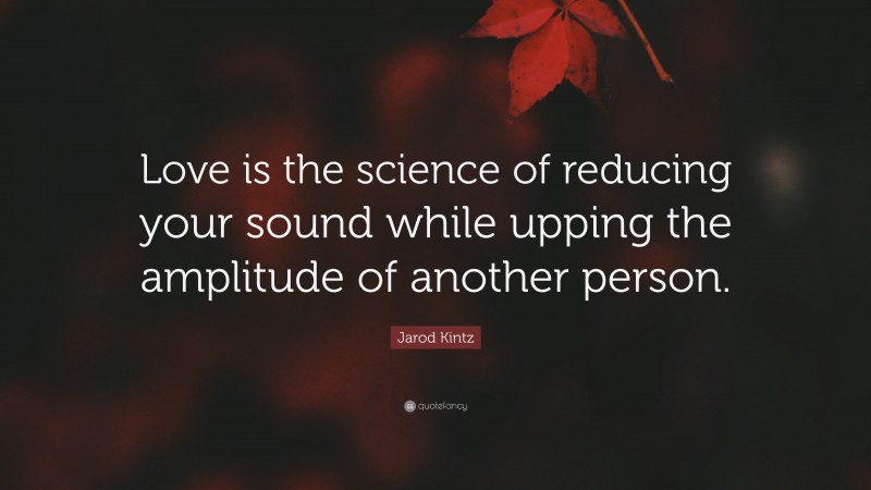 Jarod Kintz Quote: “Love is the science of reducing your sound while upping the amplitude of another person.”