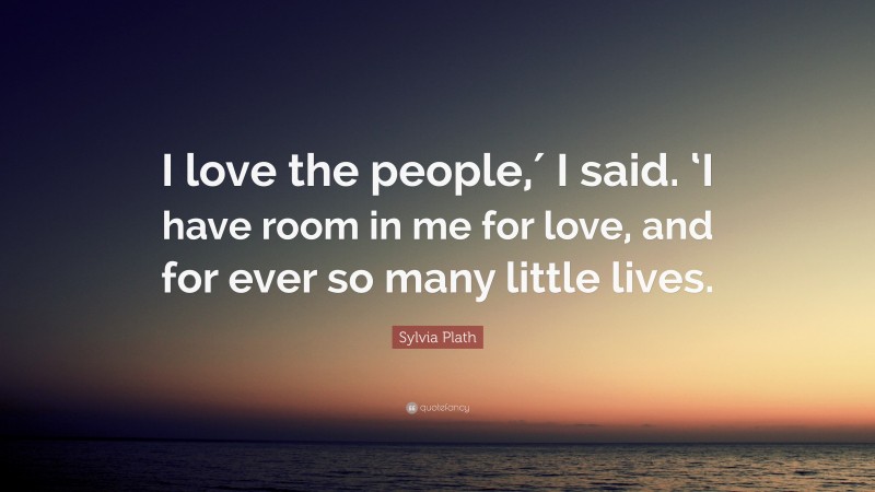 Sylvia Plath Quote: “I love the people,′ I said. ‘I have room in me for love, and for ever so many little lives.”
