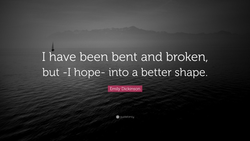Emily Dickinson Quote: “I have been bent and broken, but -I hope- into a better shape.”